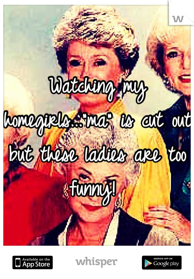 Watching my homegirls..."ma" is cut out but these ladies are too funny! 