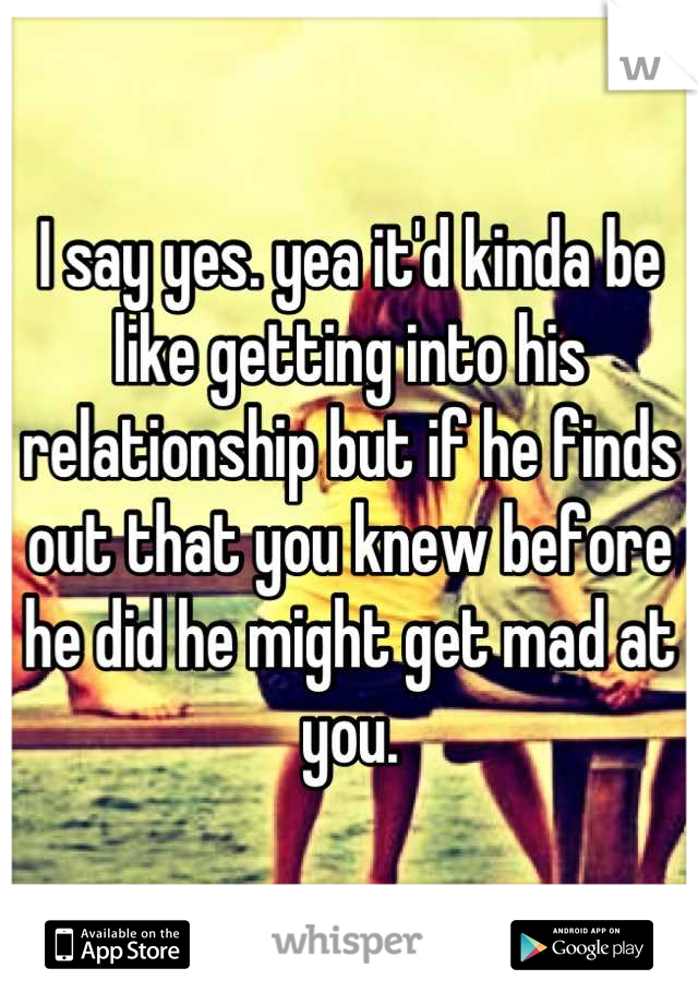 I say yes. yea it'd kinda be like getting into his relationship but if he finds out that you knew before he did he might get mad at you.