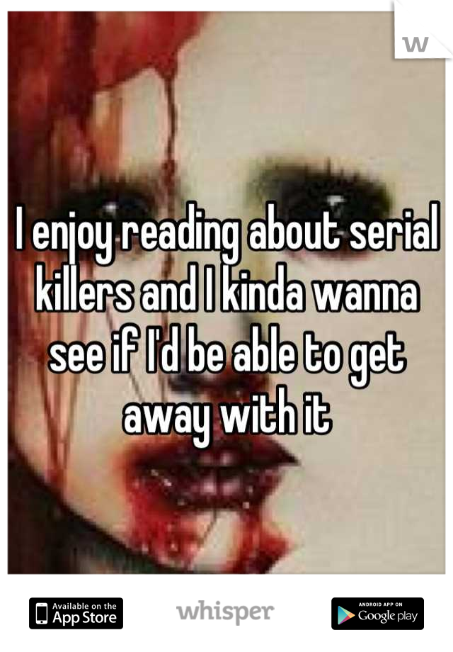 I enjoy reading about serial killers and I kinda wanna see if I'd be able to get away with it