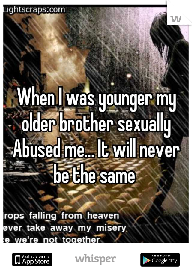 When I was younger my older brother sexually Abused me... It will never be the same 