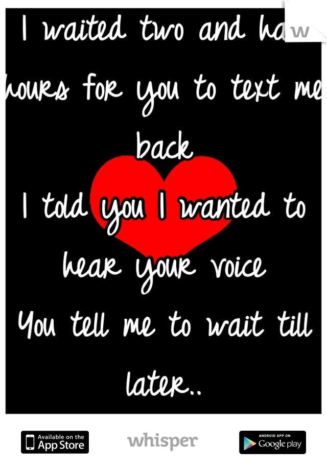 I waited two and half hours for you to text me back
I told you I wanted to hear your voice
You tell me to wait till later.. 
I'm done waiting..
