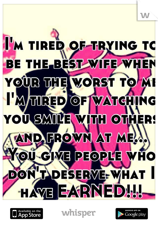 I'm tired of trying to be the best wife when your the worst to me I'm tired of watching you smile with others and frown at me... You give people who don't deserve what I have EARNED!!!
