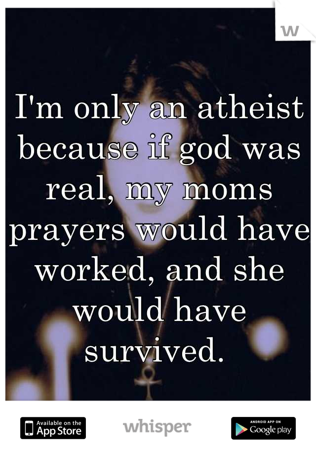 I'm only an atheist because if god was real, my moms prayers would have worked, and she would have survived. 