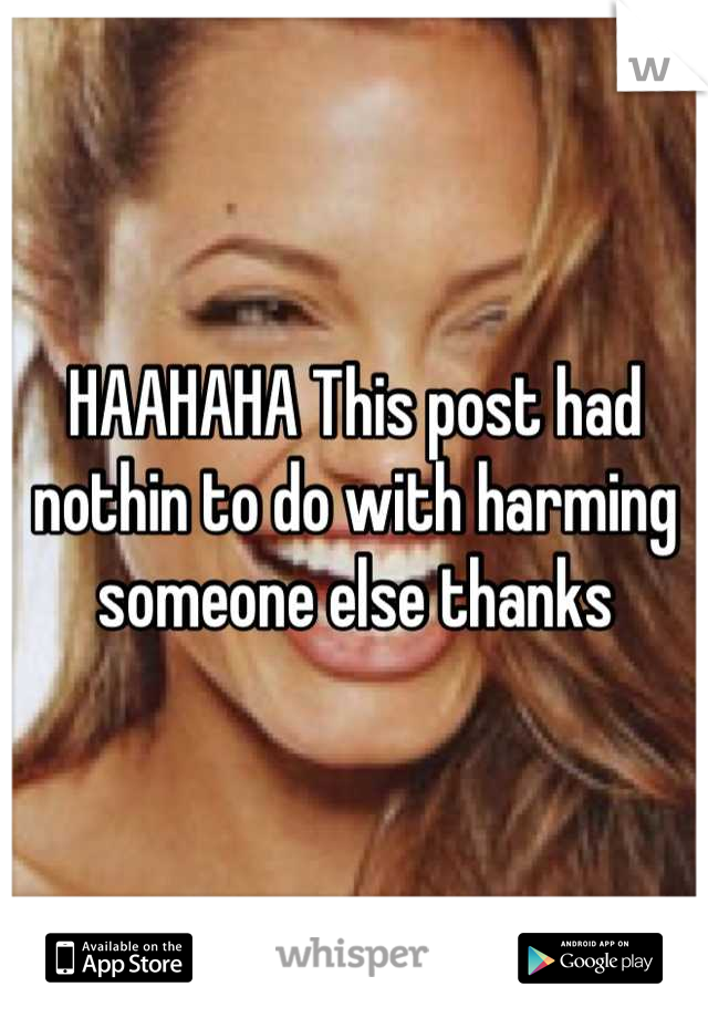 HAAHAHA This post had nothin to do with harming someone else thanks