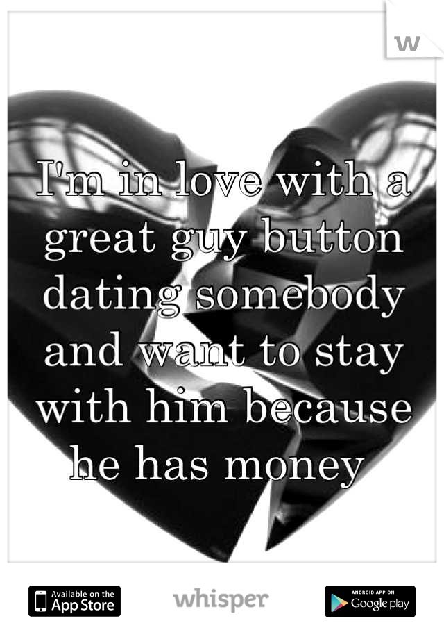 I'm in love with a great guy button dating somebody and want to stay with him because he has money 