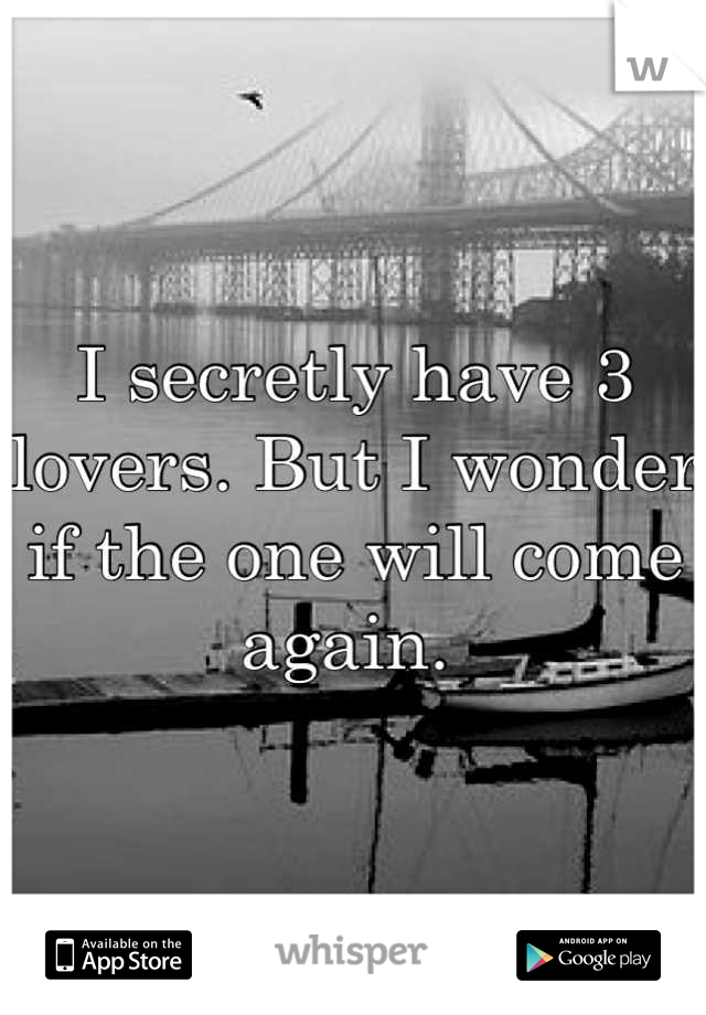 I secretly have 3 lovers. But I wonder if the one will come again. 