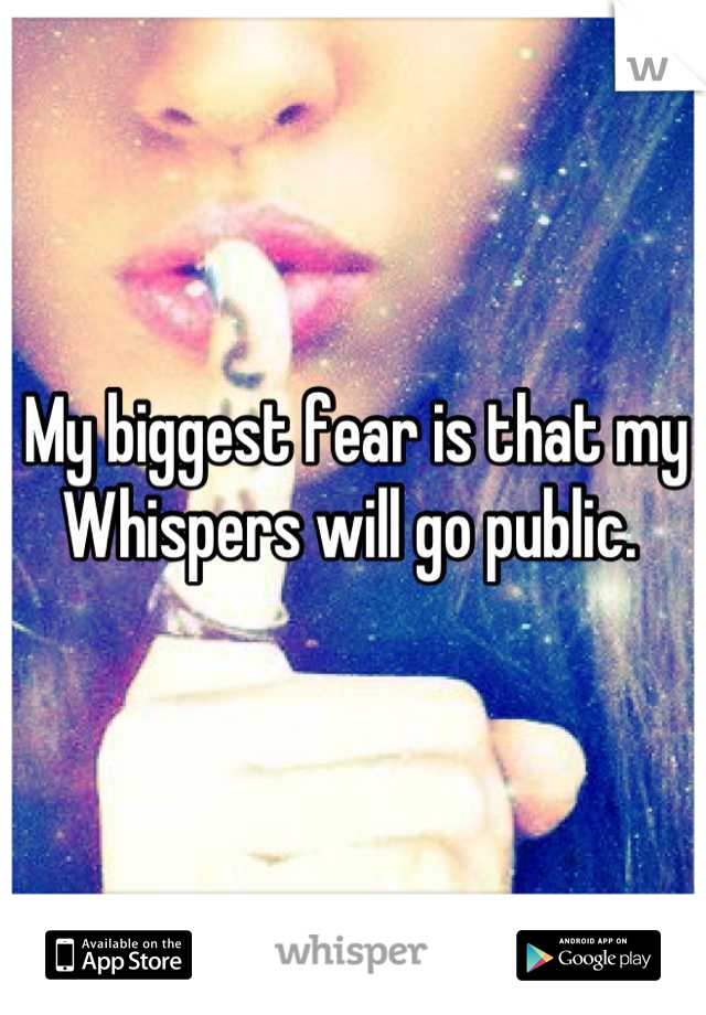 My biggest fear is that my Whispers will go public. 