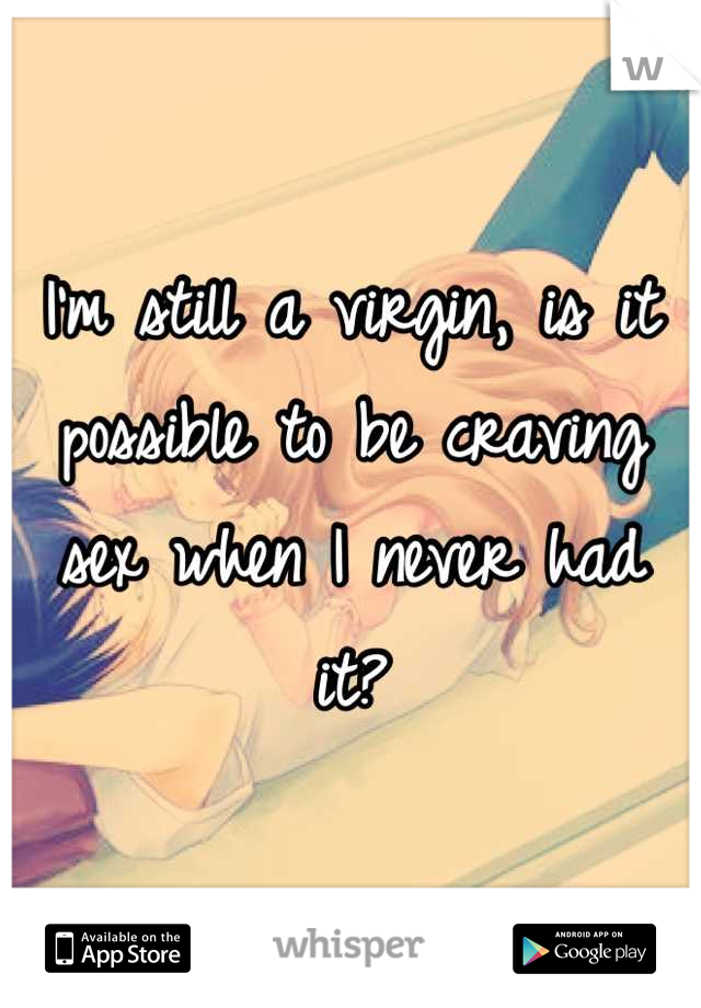 I'm still a virgin, is it possible to be craving sex when I never had it?
