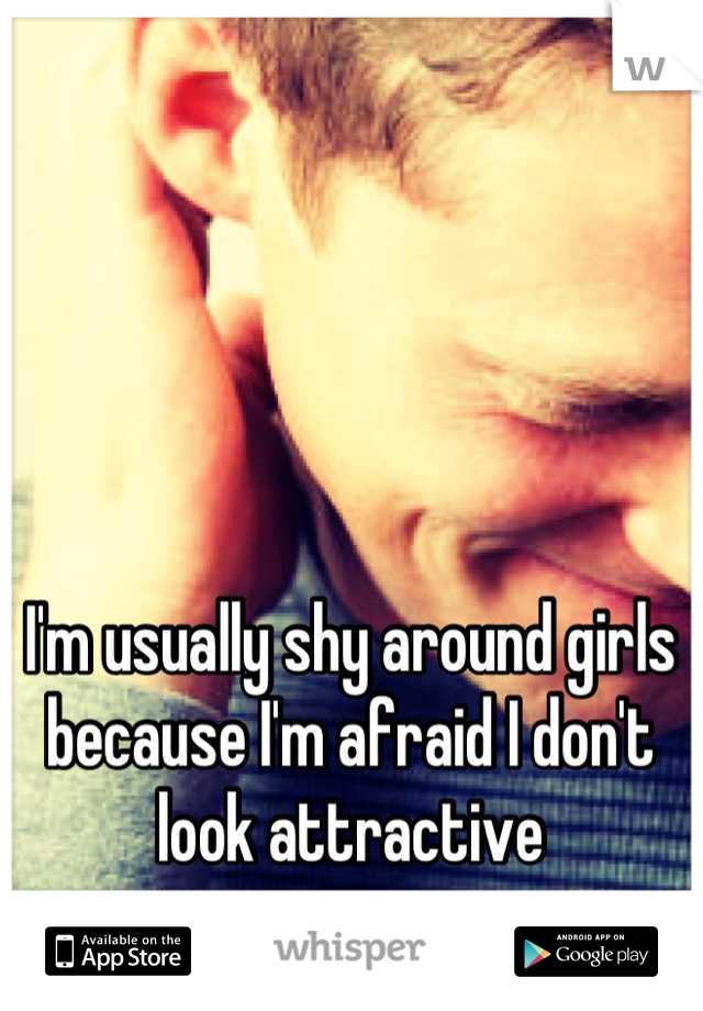 I'm usually shy around girls because I'm afraid I don't look attractive