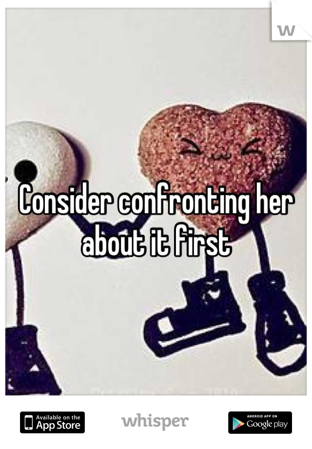 Consider confronting her about it first