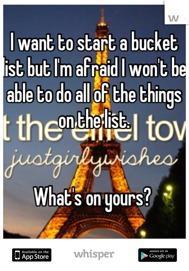 I want to start a bucket list but I'm afraid I won't be able to do all of the things on the list. 


What's on yours? 