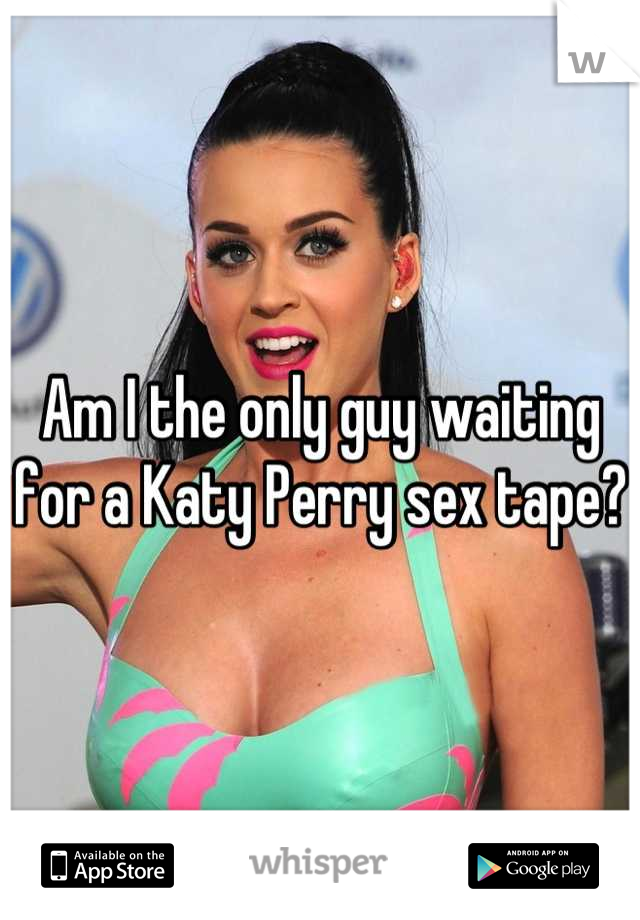 Am I the only guy waiting for a Katy Perry sex tape?