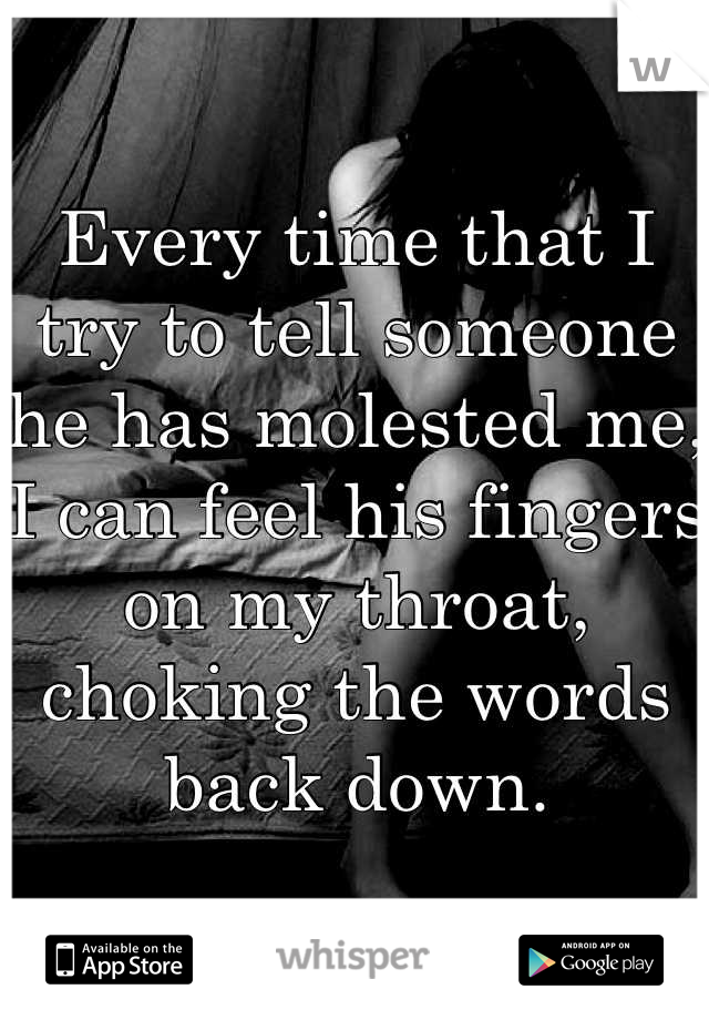 Every time that I try to tell someone he has molested me, I can feel his fingers on my throat, choking the words back down.