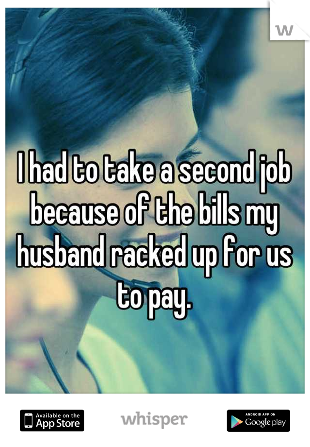 I had to take a second job because of the bills my husband racked up for us to pay.