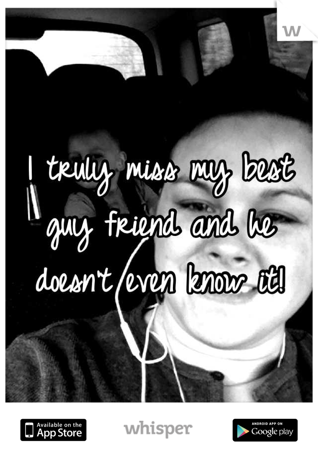 I truly miss my best guy friend and he doesn't even know it!