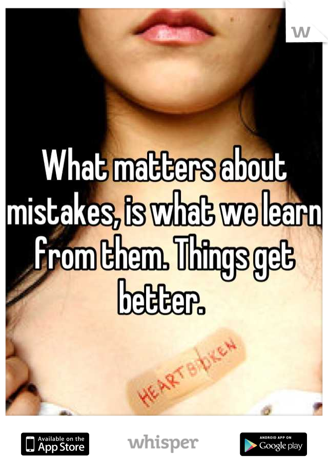 What matters about mistakes, is what we learn from them. Things get better. 