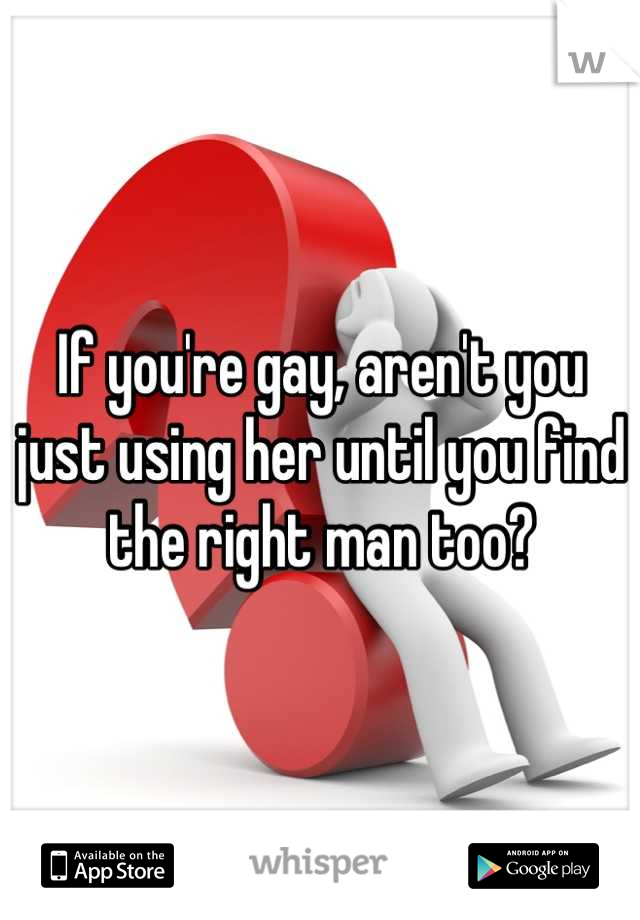If you're gay, aren't you just using her until you find the right man too?