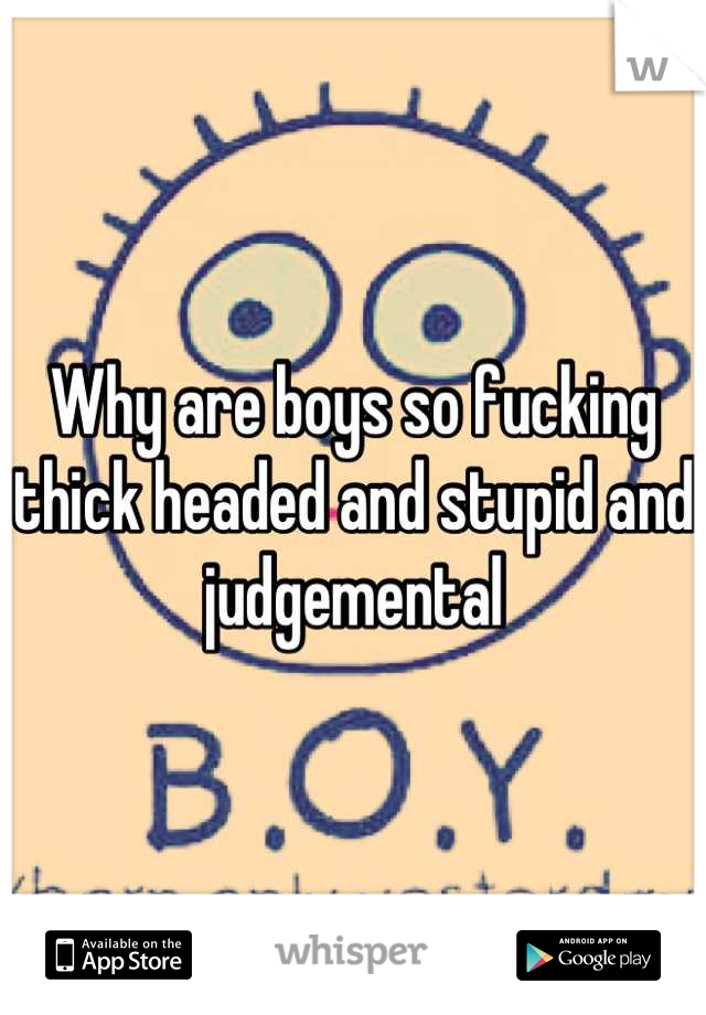 Why are boys so fucking thick headed and stupid and judgemental