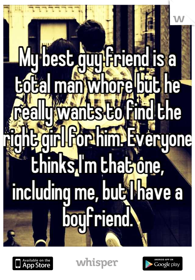 My best guy friend is a total man whore but he really wants to find the right girl for him. Everyone thinks I'm that one, including me, but I have a boyfriend.