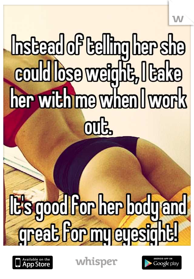 Instead of telling her she could lose weight, I take her with me when I work out. 


It's good for her body and great for my eyesight!