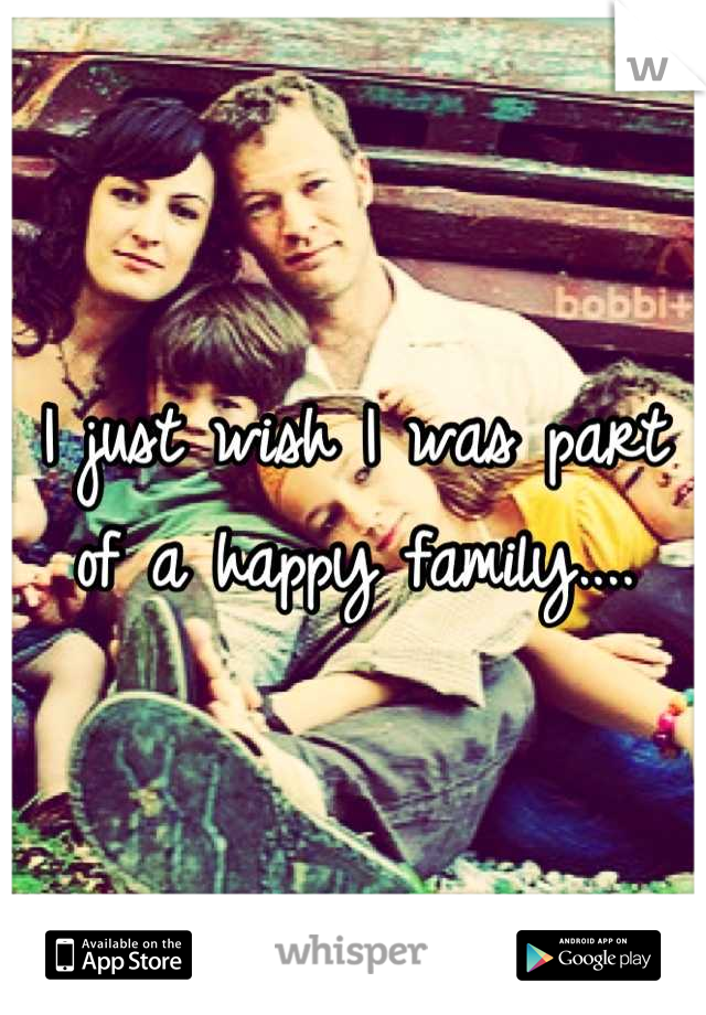 I just wish I was part of a happy family....
