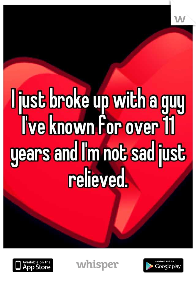 I just broke up with a guy I've known for over 11 years and I'm not sad just relieved.