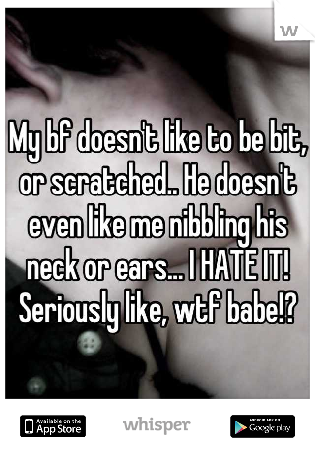 My bf doesn't like to be bit, or scratched.. He doesn't even like me nibbling his neck or ears... I HATE IT! Seriously like, wtf babe!?