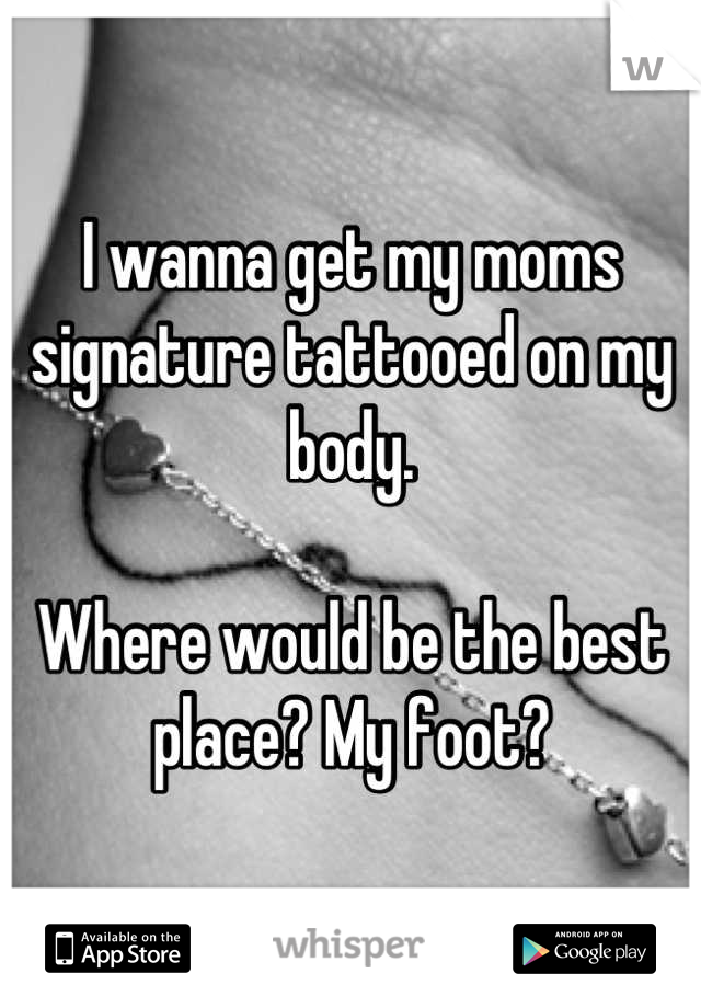 I wanna get my moms signature tattooed on my body.

Where would be the best place? My foot?