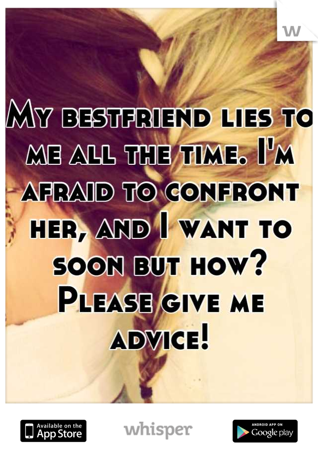 My bestfriend lies to me all the time. I'm afraid to confront her, and I want to soon but how? Please give me advice!
