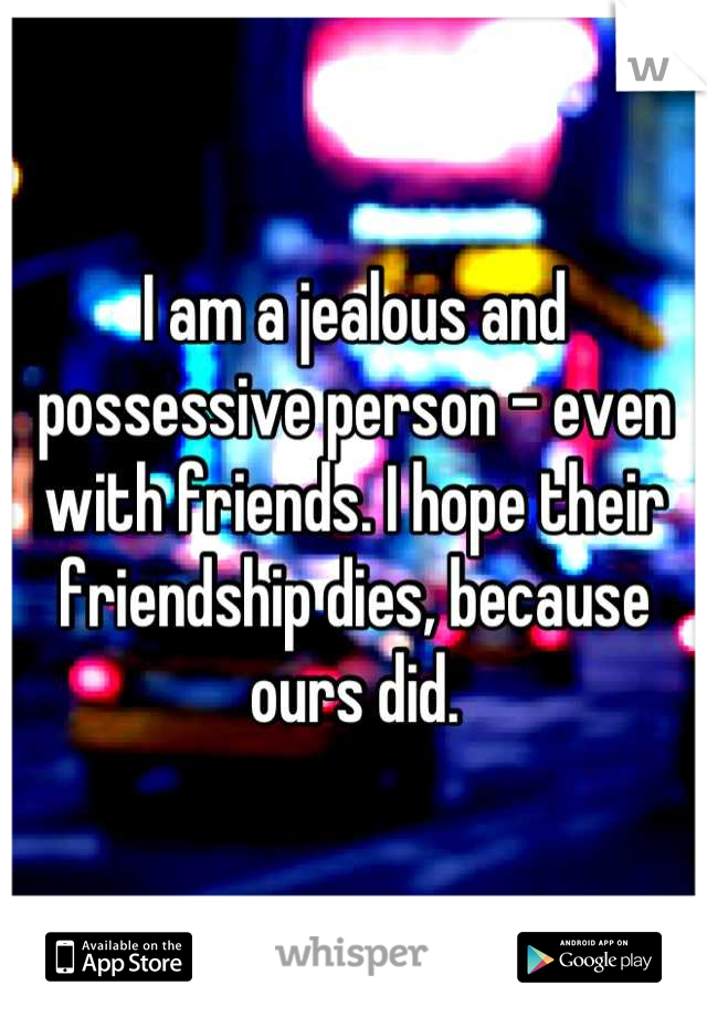 I am a jealous and possessive person - even with friends. I hope their friendship dies, because ours did.