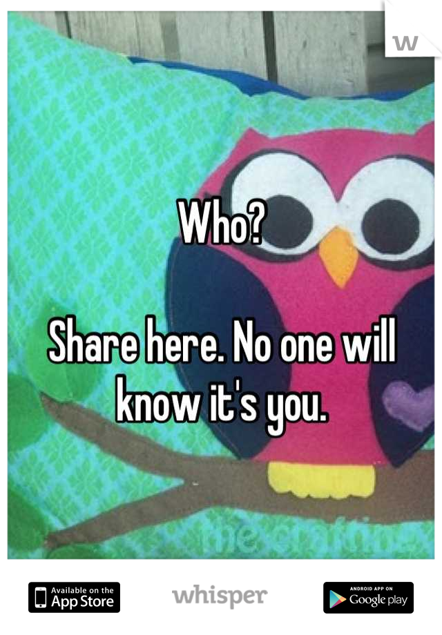 Who?

Share here. No one will know it's you.