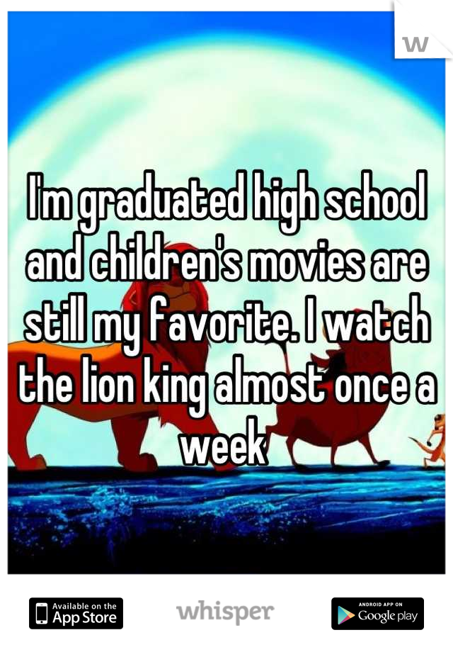 I'm graduated high school and children's movies are still my favorite. I watch the lion king almost once a week 