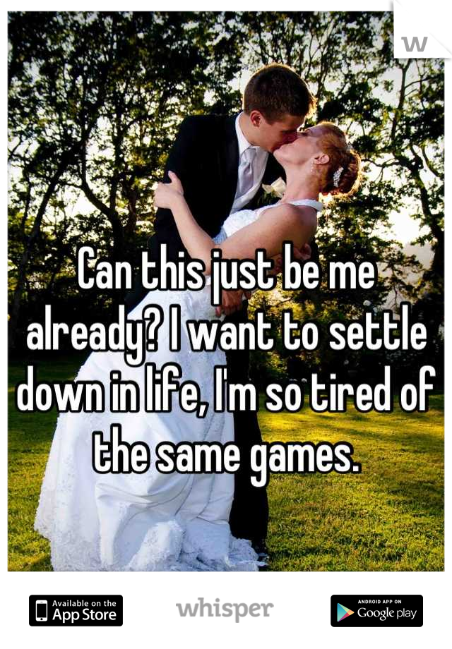 Can this just be me already? I want to settle down in life, I'm so tired of the same games.