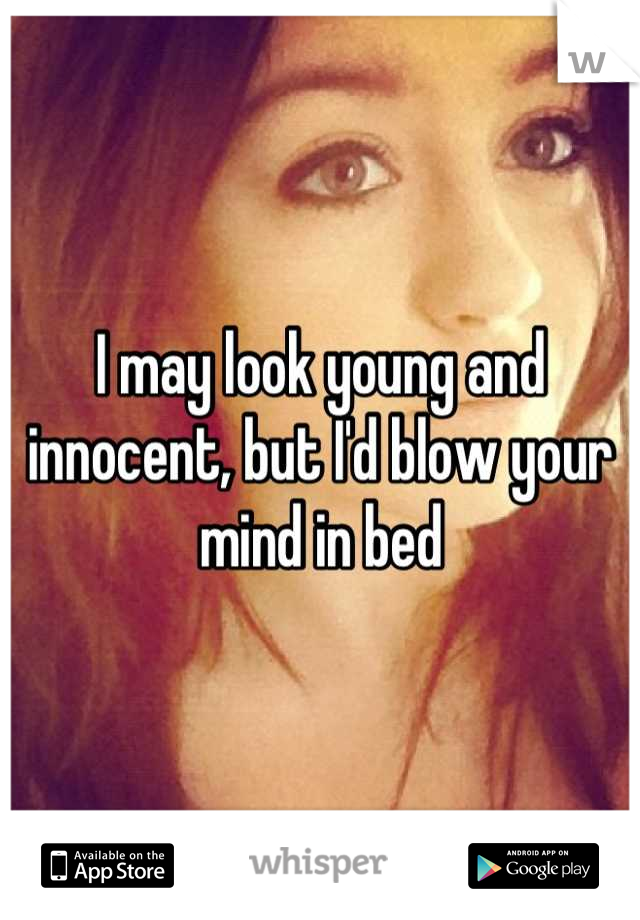 I may look young and innocent, but I'd blow your mind in bed