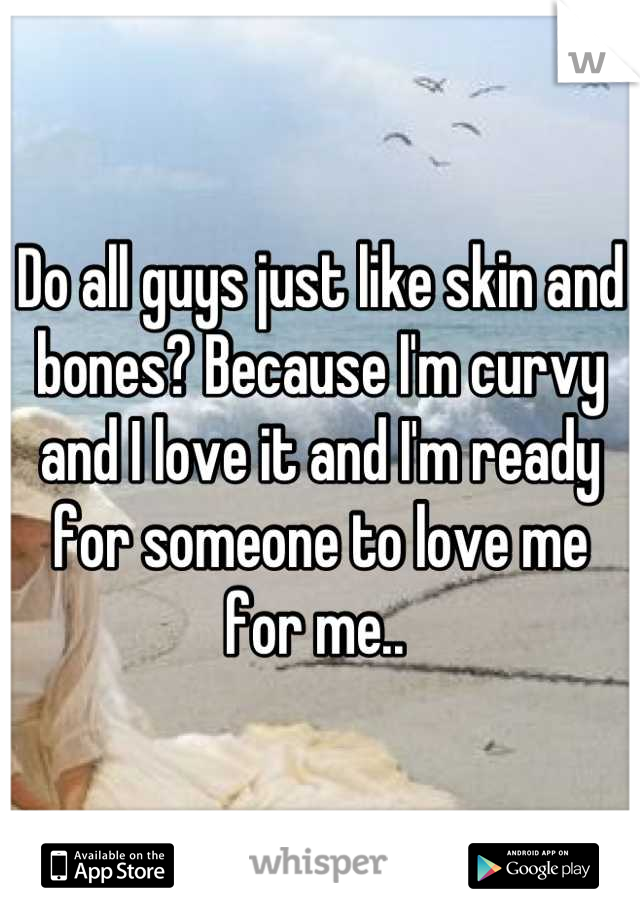 Do all guys just like skin and bones? Because I'm curvy and I love it and I'm ready for someone to love me for me.. 