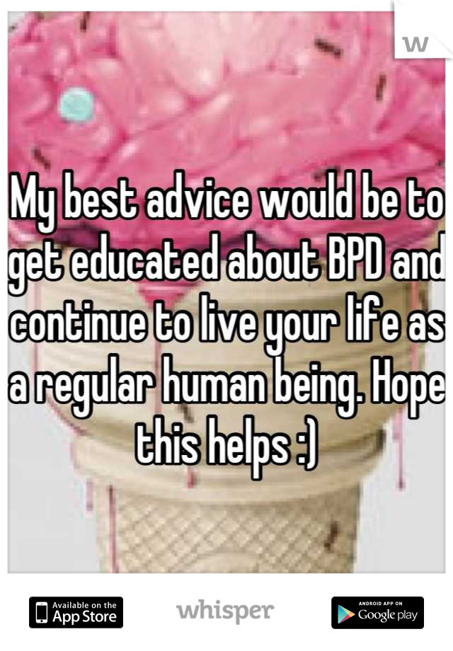My best advice would be to get educated about BPD and continue to live your life as a regular human being. Hope this helps :)