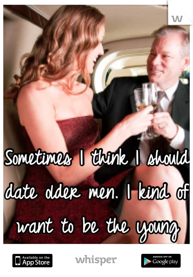 Sometimes I think I should date older men. I kind of want to be the young hot wife. 