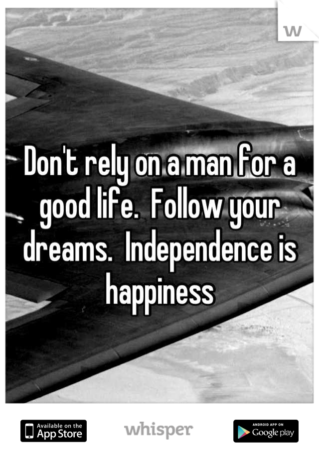 Don't rely on a man for a good life.  Follow your dreams.  Independence is happiness