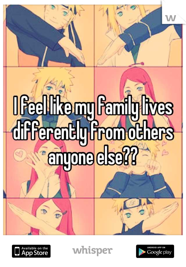 I feel like my family lives differently from others anyone else??