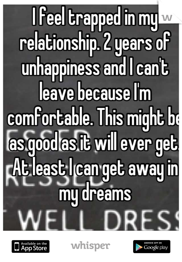 I feel trapped in my relationship. 2 years of unhappiness and I can't leave because I'm comfortable. This might be as good as it will ever get. At least I can get away in my dreams