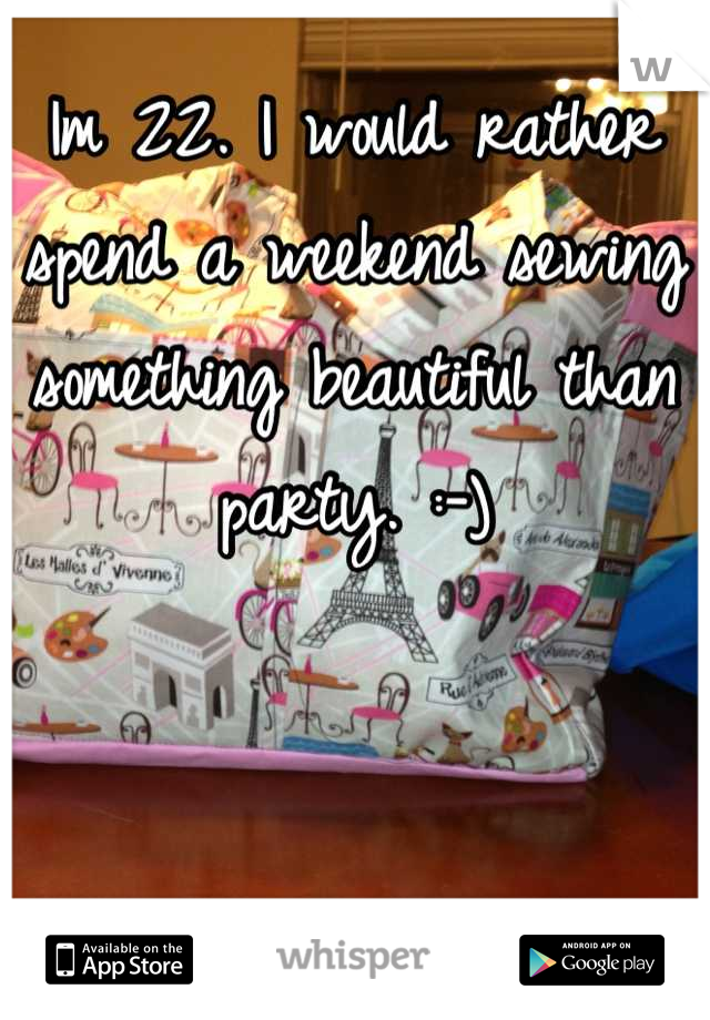 Im 22. I would rather spend a weekend sewing something beautiful than party. :-)
