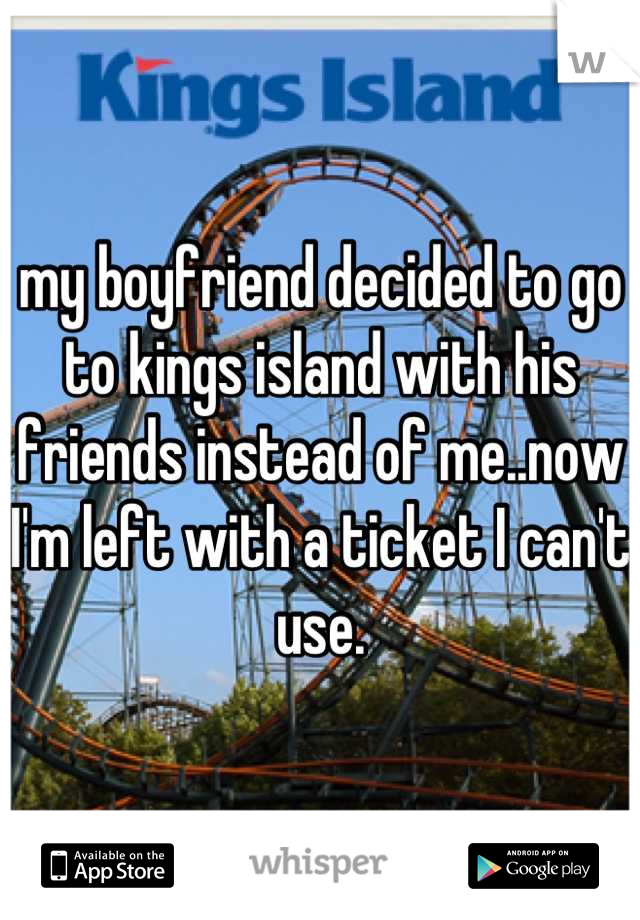 my boyfriend decided to go to kings island with his friends instead of me..now I'm left with a ticket I can't use.