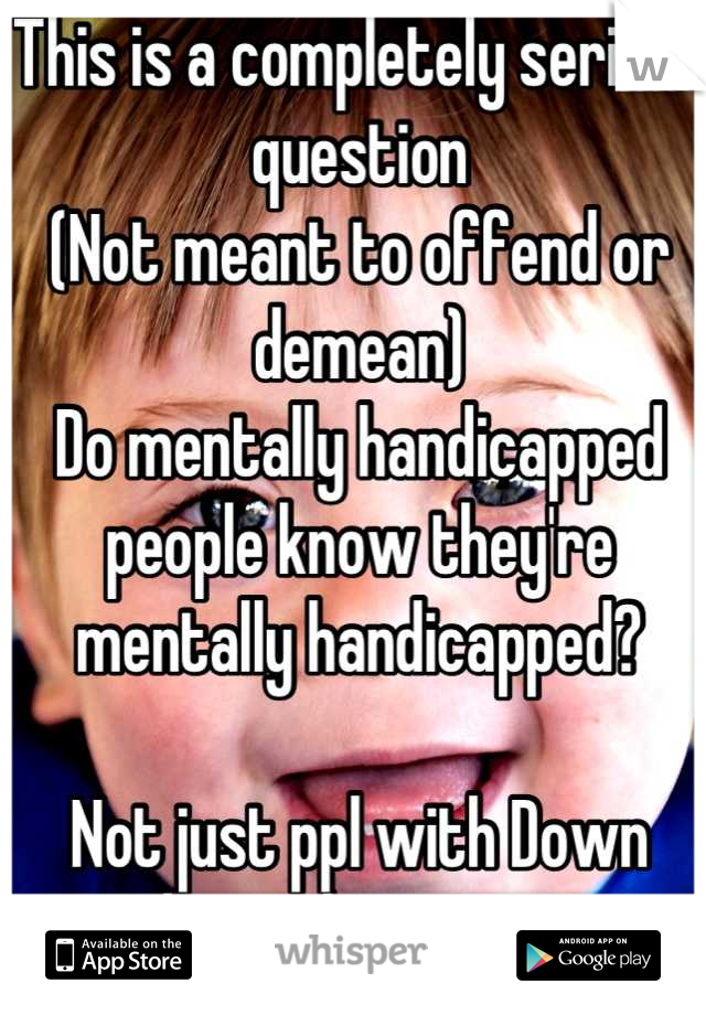 This is a completely serious question 
(Not meant to offend or demean) 
Do mentally handicapped people know they're mentally handicapped?

Not just ppl with Down syndrome but everyone