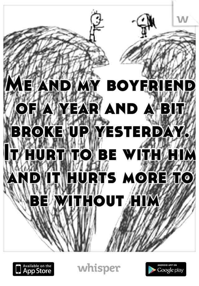 Me and my boyfriend of a year and a bit broke up yesterday. It hurt to be with him and it hurts more to be without him  