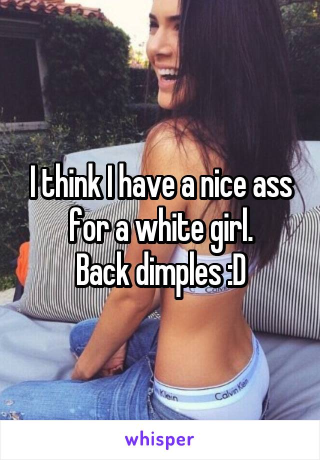 I think I have a nice ass for a white girl.
Back dimples :D