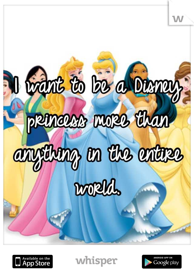I want to be a Disney princess more than anything in the entire world.