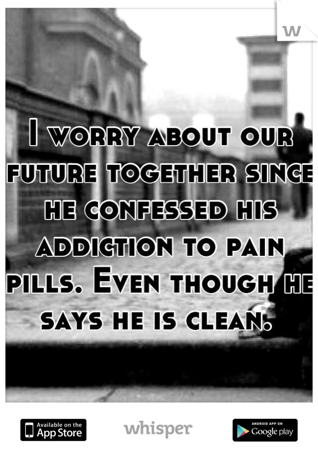 I worry about our future together since he confessed his addiction to pain pills. Even though he says he is clean. 