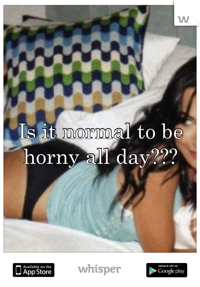 Is it normal to be horny all day???
