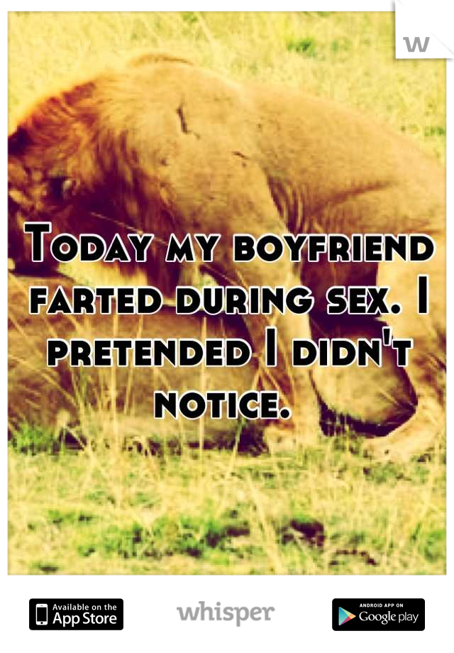 Today my boyfriend farted during sex. I pretended I didn't notice. 