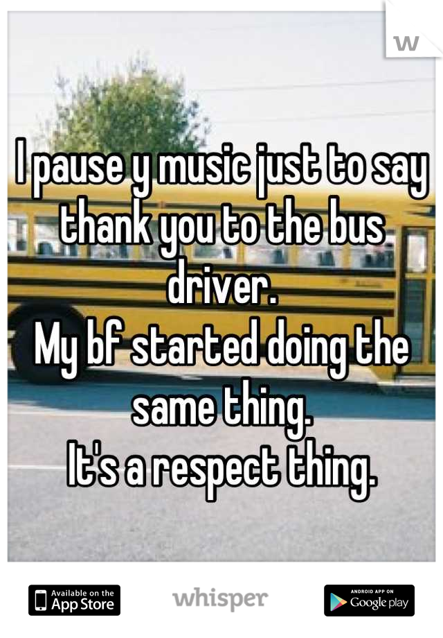 I pause y music just to say thank you to the bus driver.
My bf started doing the same thing.
It's a respect thing.